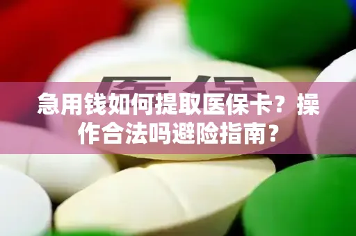 急用钱如何提取医保卡？操作合法吗避险指南？